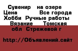 Сувенир “ на озере“ › Цена ­ 1 250 - Все города Хобби. Ручные работы » Вязание   . Томская обл.,Стрежевой г.
